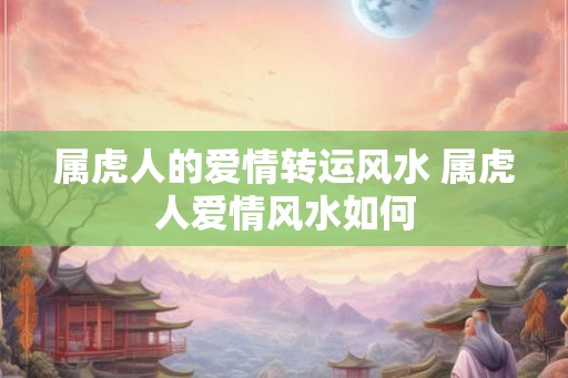 属虎人的爱情转运风水 属虎人爱情风水如何