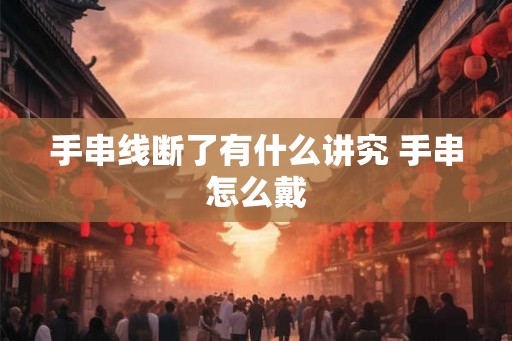 手串线断了有什么讲究 手串怎么戴