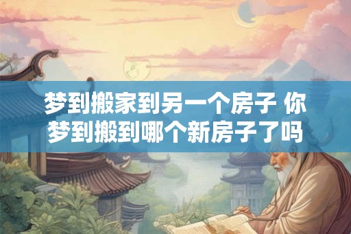 梦到搬家到另一个房子 你梦到搬到哪个新房子了吗