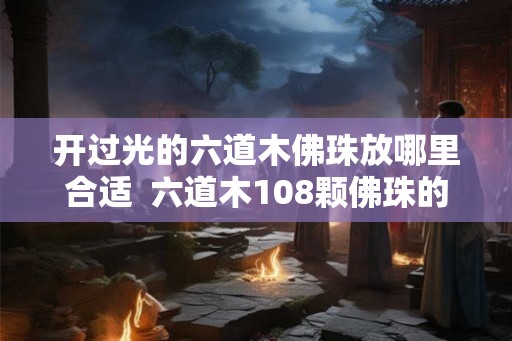 开过光的六道木佛珠放哪里合适  六道木108颗佛珠的含义