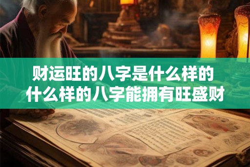 财运旺的八字是什么样的 什么样的八字能拥有旺盛财运