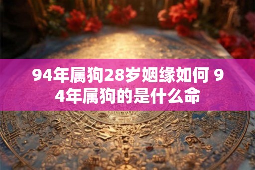 94年属狗28岁姻缘如何 94年属狗的是什么命