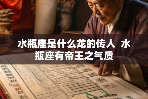 水瓶座是什么龙的传人  水瓶座有帝王之气质