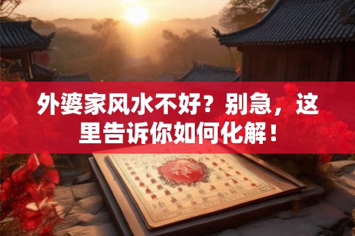 外婆家风水不好？别急，这里告诉你如何化解！