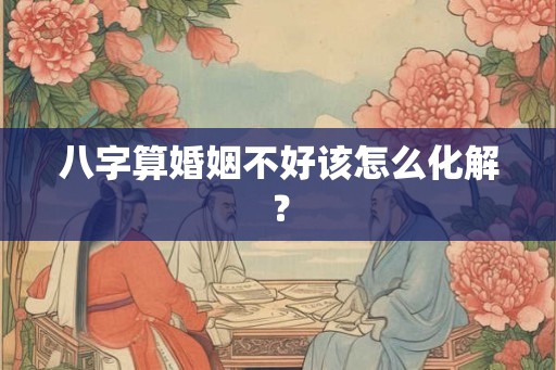八字算婚姻不好该怎么化解？