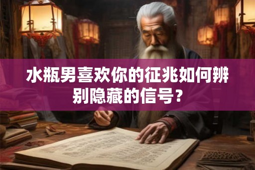 水瓶男喜欢你的征兆如何辨别隐藏的信号? 水瓶男喜欢你的征兆如何辨别隐藏的信号?