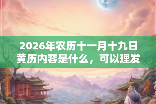 2026年农历十一月十九日黄历内容是什么，可以理发吗？