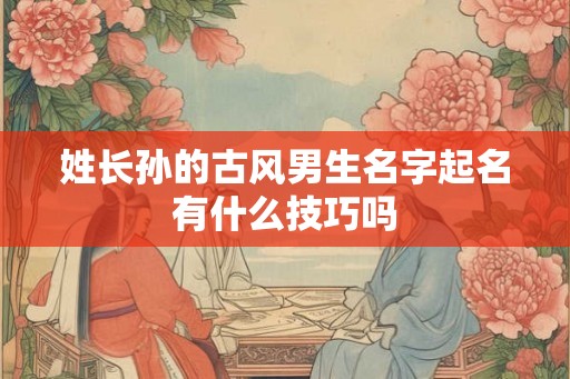 姓长孙的古风男生名字起名有什么技巧吗