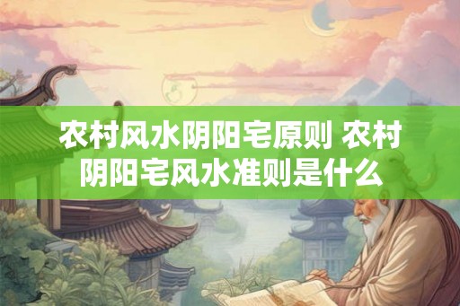 农村风水阴阳宅原则 农村阴阳宅风水准则是什么