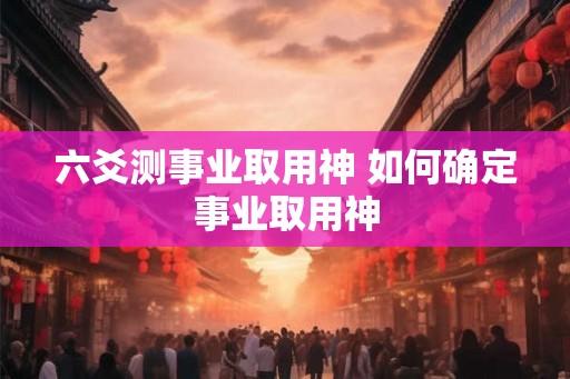 六爻测事业取用神 如何确定事业取用神