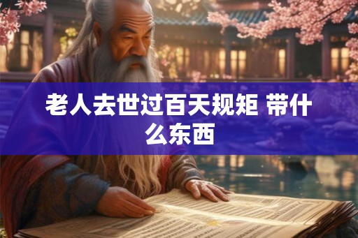 老人去世过百天规矩 带什么东西