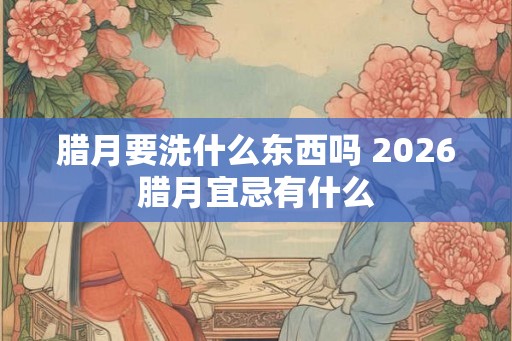 腊月要洗什么东西吗 2026腊月宜忌有什么