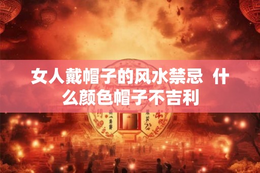 女人戴帽子的风水禁忌  什么颜色帽子不吉利