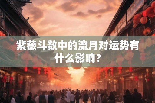 紫薇斗数中的流月对运势有什么影响? 紫薇斗数中的流月对运势有什么影响?