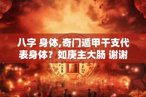 八字 身体,奇门遁甲干支代表身体？如庚主大肠 谢谢!
