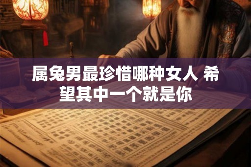 属兔男最珍惜哪种女人 希望其中一个就是你