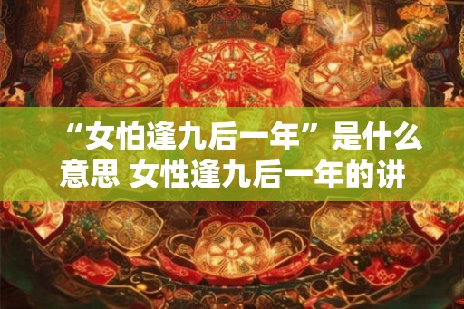 “女怕逢九后一年”是什么意思 女性逢九后一年的讲究