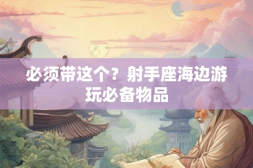 必须带这个？射手座海边游玩必备物品