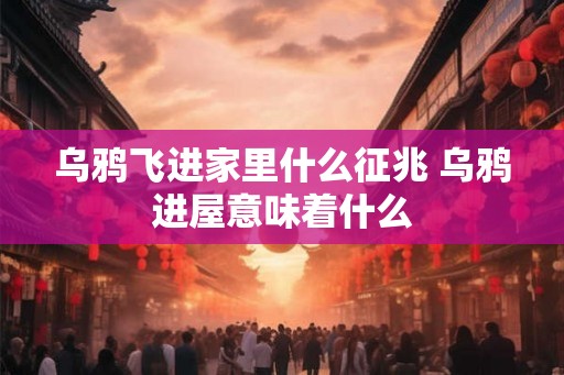 乌鸦飞进家里什么征兆 乌鸦进屋意味着什么 乌鸦飞进家里什么征兆 乌鸦进屋意味着什么