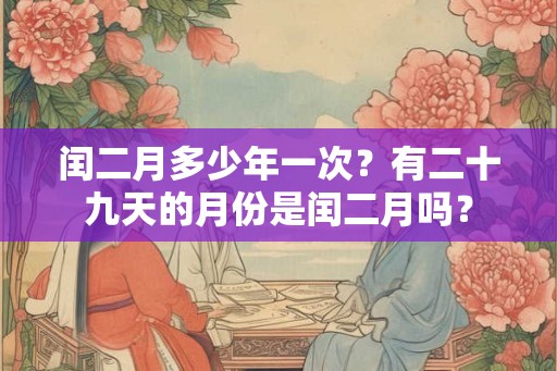 闰二月多少年一次？有二十九天的月份是闰二月吗？
