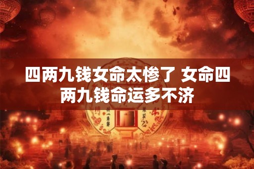 四两九钱女命太惨了 女命四两九钱命运多不济 四两九钱女命太惨了 女命四两九钱命运多不济