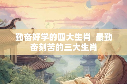 勤奋好学的四大生肖  最勤奋刻苦的三大生肖