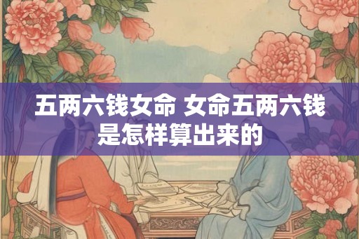 五两六钱女命 女命五两六钱是怎样算出来的 五两六钱女命 女命五两六钱是怎样算出来的