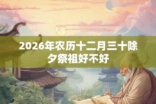 2026年农历十二月三十除夕祭祖好不好