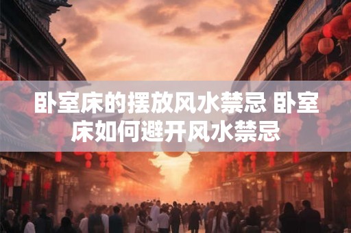 卧室床的摆放风水禁忌 卧室床如何避开风水禁忌 卧室床的摆放风水禁忌 卧室床如何避开风水禁忌
