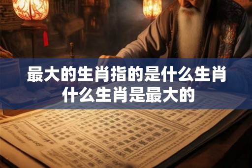 最大的生肖指的是什么生肖 什么生肖是最大的 最大的生肖指的是什么生肖 什么生肖是最大的