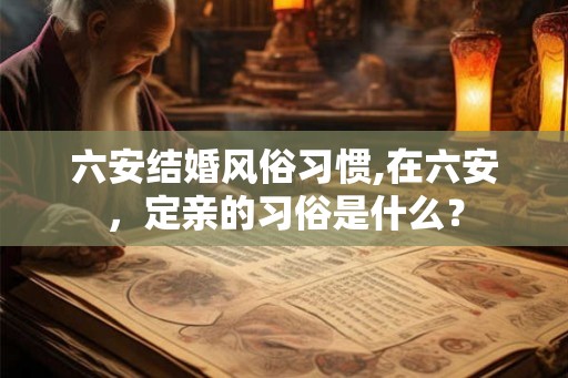 六安结婚风俗习惯,在六安，定亲的习俗是什么？