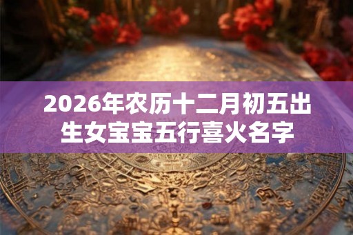 2026年农历十二月初五出生女宝宝五行喜火名字