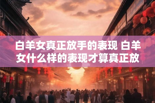 白羊女真正放手的表现 白羊女什么样的表现才算真正放手