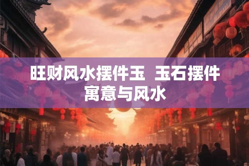 旺财风水摆件玉 玉石摆件寓意与风水 旺财风水摆件玉 玉石摆件寓意与风水