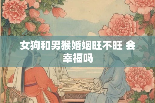 女狗和男猴婚姻旺不旺 会幸福吗