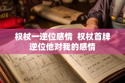 权杖一逆位感情  权杖首牌逆位他对我的感情