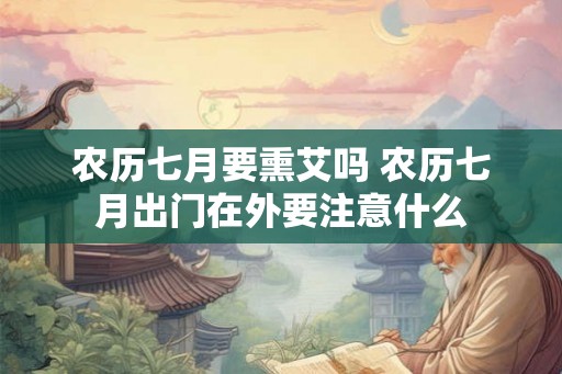 农历七月要熏艾吗 农历七月出门在外要注意什么
