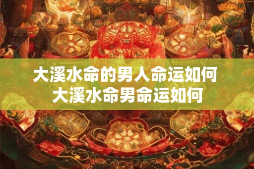 大溪水命的男人命运如何 大溪水命男命运如何