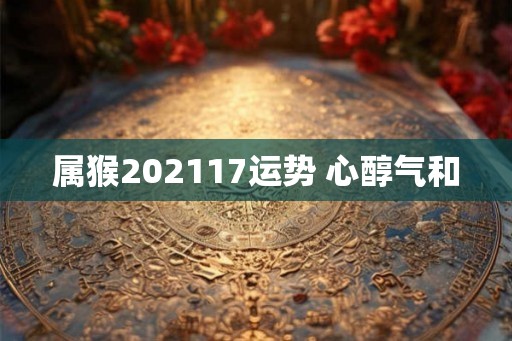 属猴202117运势 心醇气和