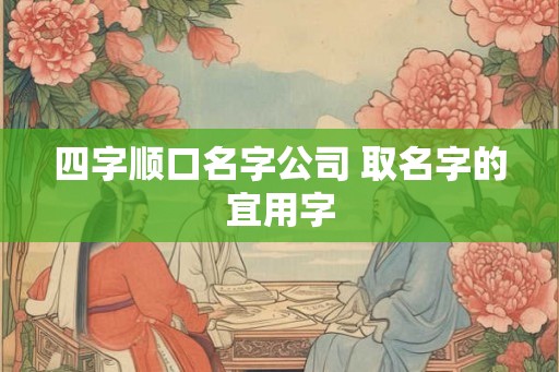 四字顺口名字公司 取名字的宜用字