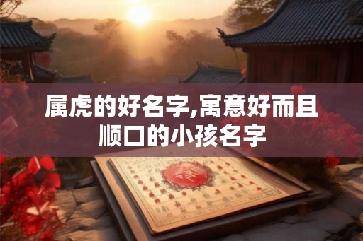 属虎的好名字,寓意好而且顺口的小孩名字 属虎的好名字,寓意好而且顺口的小孩名字