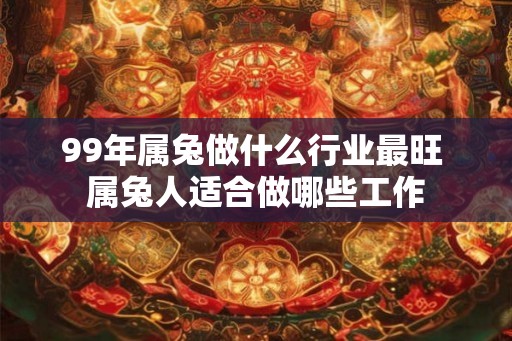 99年属兔做什么行业最旺 属兔人适合做哪些工作 99年属兔做什么行业最旺 属兔人适合做哪些工作