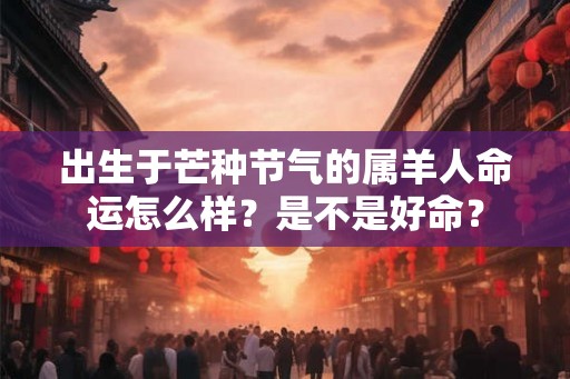 出生于芒种节气的属羊人命运怎么样?是不是好命? 出生于芒种节气的属羊人命运怎么样?是不是好命?