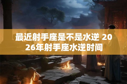 最近射手座是不是水逆 2026年射手座水逆时间