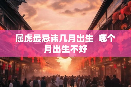 属虎最忌讳几月出生  哪个月出生不好