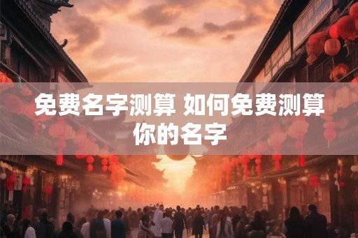 免费名字测算 如何免费测算你的名字