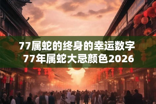 77属蛇的终身的幸运数字 77年属蛇大忌颜色2026