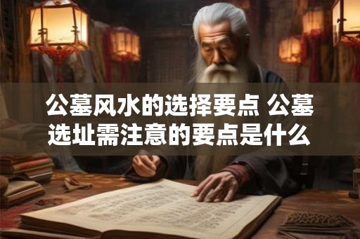 公墓风水的选择要点 公墓选址需注意的要点是什么