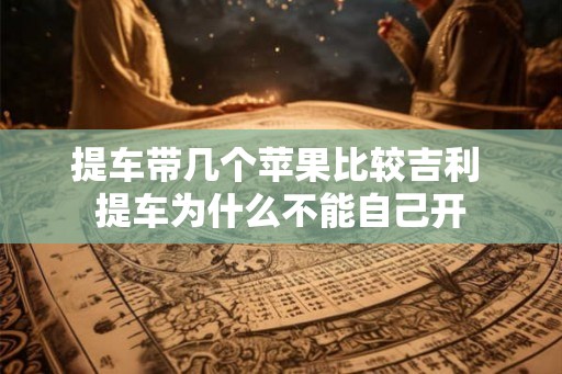 提车带几个苹果比较吉利 提车为什么不能自己开