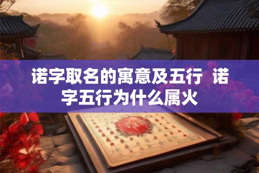诺字取名的寓意及五行  诺字五行为什么属火
